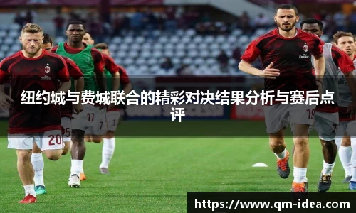 纽约城与费城联合的精彩对决结果分析与赛后点评