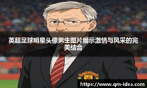英超足球明星头像男生图片展示激情与风采的完美结合