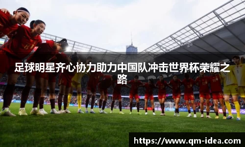 足球明星齐心协力助力中国队冲击世界杯荣耀之路