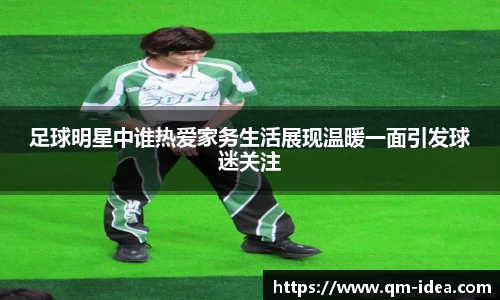 足球明星中谁热爱家务生活展现温暖一面引发球迷关注